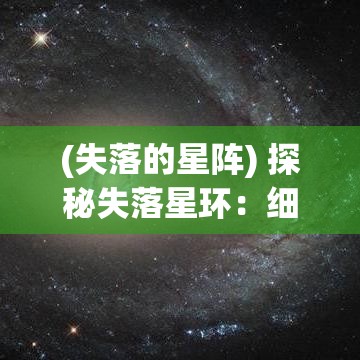 (失落的星阵) 探秘失落星环：细数深空中最神秘的星系环结构，揭秘其成因与演化之谜。